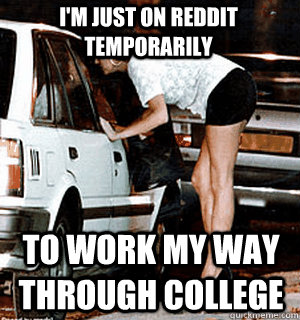 I'm just on reddit temporarily to work my way through college  Karma Whore