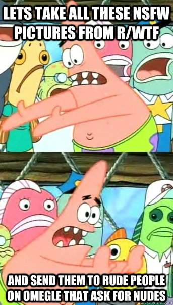 Lets take all these NSFW pictures from R/WTF and send them to rude people on omegle that ask for nudes - Lets take all these NSFW pictures from R/WTF and send them to rude people on omegle that ask for nudes  Push it somewhere else Patrick