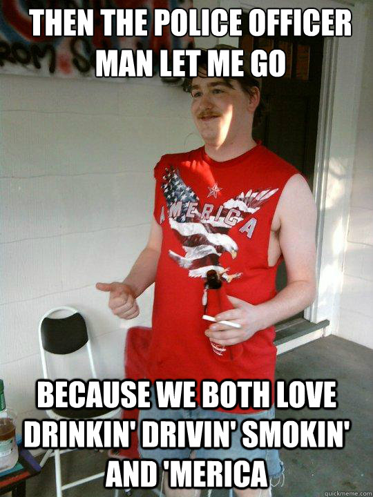 then the police officer man let me go because we both love drinkin' drivin' smokin' and 'merica  Redneck Randal