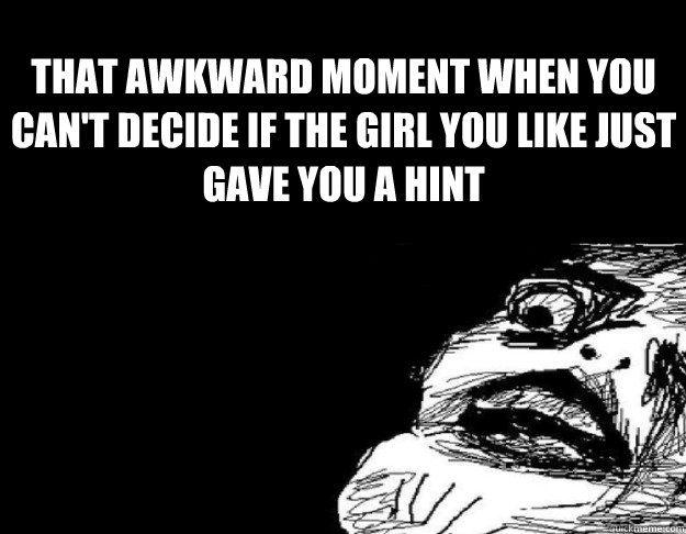 That Awkward moment when you can't decide if the girl you like just gave you a hint - That Awkward moment when you can't decide if the girl you like just gave you a hint  That awkward moment