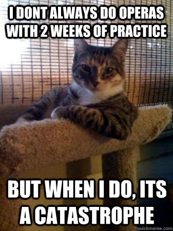 I dont always do operas with 2 weeks of practice   but when I do, its a catastrophe   The Most Interesting Cat in the World