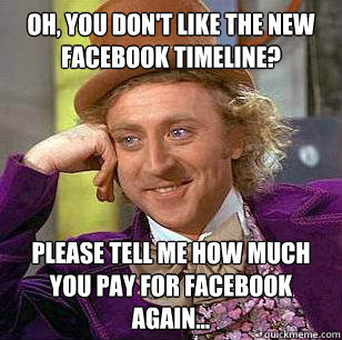 Oh, You don't like the new facebook timeline? Please tell me how much you pay for Facebook again... - Oh, You don't like the new facebook timeline? Please tell me how much you pay for Facebook again...  Misc