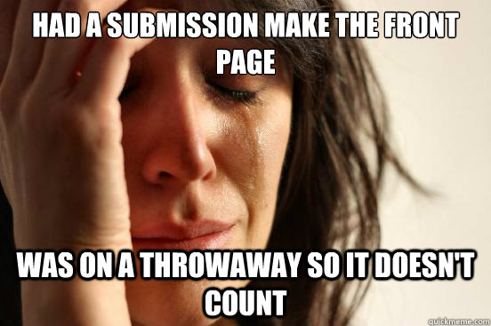 Had a submission make the front page was on a throwaway so it doesn't count  First World Problems