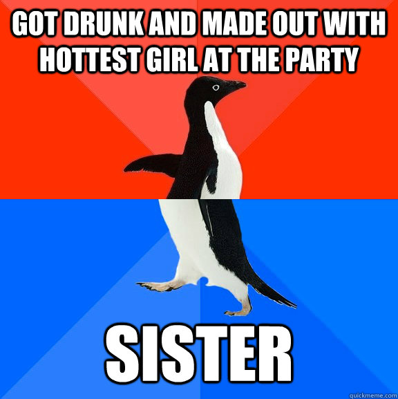 Got Drunk and made out with hottest girl at the party sister  Socially Awesome Awkward Penguin