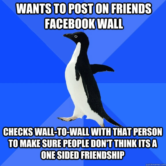 Wants to post on friends facebook wall checks wall-to-wall with that person to make sure people don't think its a one sided friendship - Wants to post on friends facebook wall checks wall-to-wall with that person to make sure people don't think its a one sided friendship  Socially Awkward Penguin