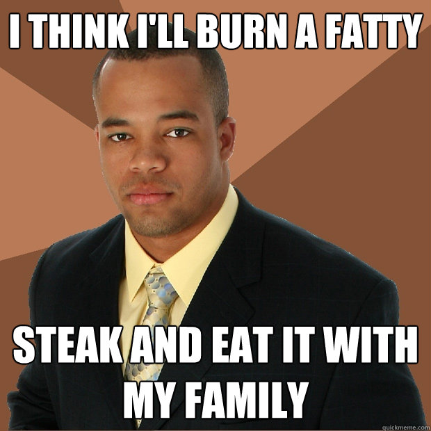 I think I'll burn a fatty steak and eat it with my family  Successful Black Man
