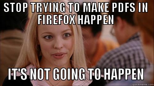 STOP TRYING TO MAKE PDFS IN FIREFOX HAPPEN IT'S NOT GOING TO HAPPEN regina george