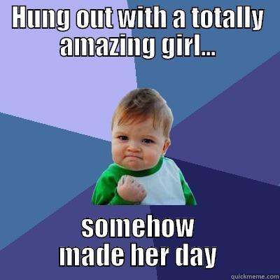 Made Her Day - HUNG OUT WITH A TOTALLY AMAZING GIRL... SOMEHOW MADE HER DAY Success Kid