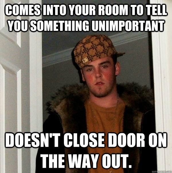 Comes into your room to tell you something unimportant  doesn't close door on the way out.   Scumbag Steve