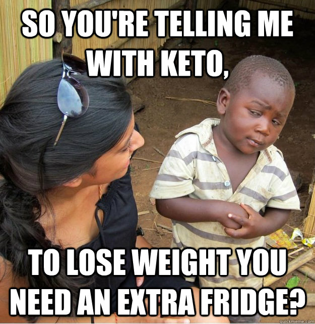 So you're telling me with Keto, to lose weight you need an extra fridge?  Skeptical Third World Kid