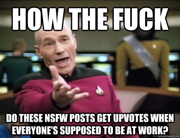 how the fuck do these NSFW posts get upvotes when everyone's supposed to be at work?  Annoyed Picard HD