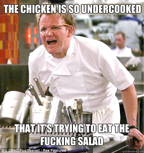 the chicken is so undercooked That it's trying to eat the fucking salad  gordon ramsay