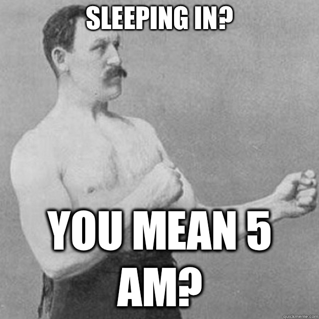 Sleeping in? You mean 5 am?  overly manly man