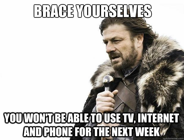 Brace yourselves you won't be able to use tv, internet and phone for the next week - Brace yourselves you won't be able to use tv, internet and phone for the next week  Misc