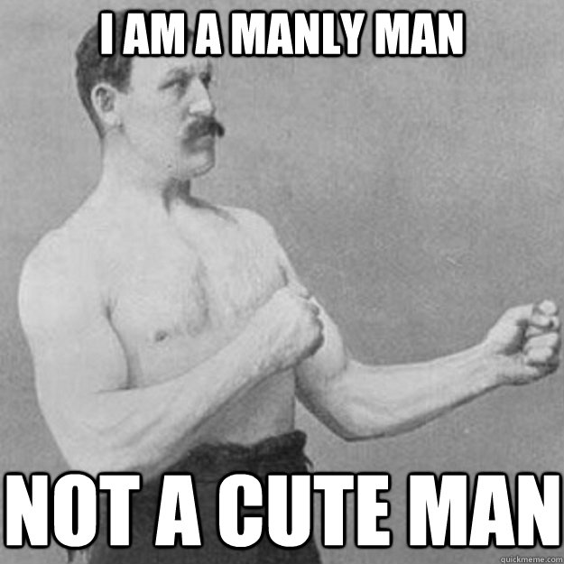 I AM A MANLY MAN NOT A CUTE MAN  overly manly man