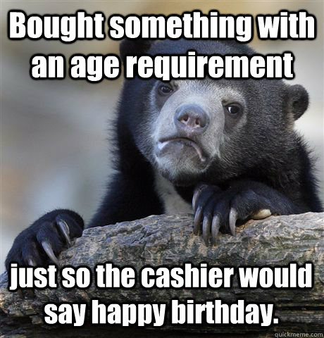 Bought something with an age requirement just so the cashier would say happy birthday.  Confession Bear