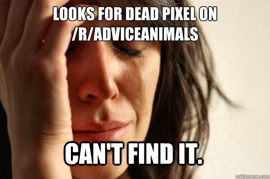 looks for dead pixel on /r/adviceanimals can't find it.  First World Problems