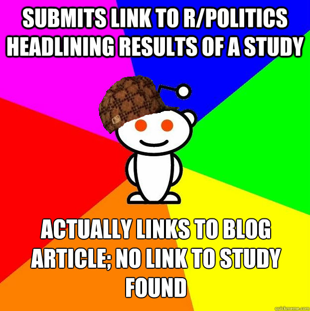 submits link to r/politics headlining results of a study  actually links to blog article; no link to study found  Scumbag Redditor