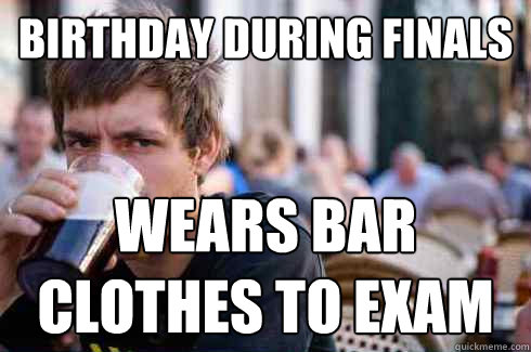 Birthday during finals Wears bar clothes to exam  Lazy College Senior