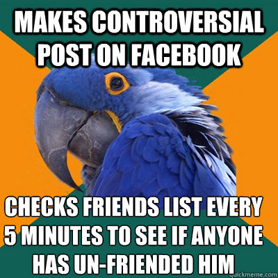 makes controversial post on facebook checks friends list every 5 minutes to see if anyone has un-friended him  Paranoid Parrot