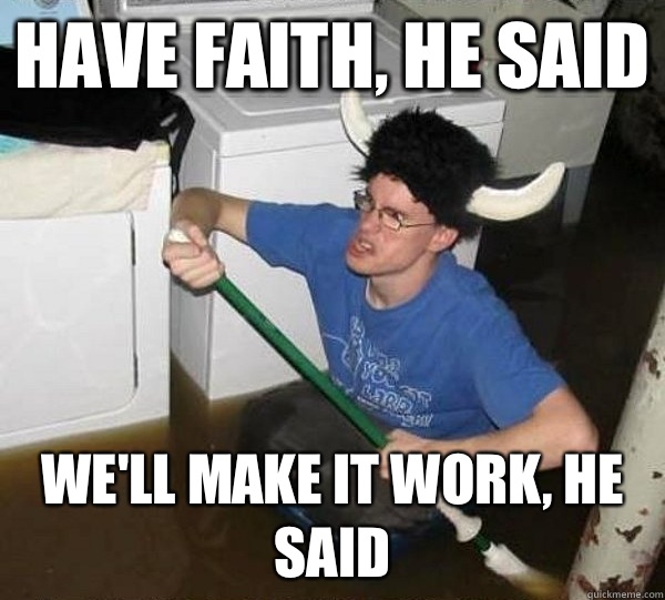 Have faith, he said We'll make it work, he said  They said