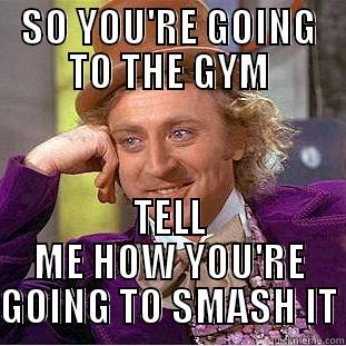 SO YOU'RE GOING TO THE GYM TELL ME HOW YOU'RE GOING TO SMASH IT Condescending Wonka