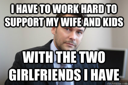 I have to work hard to support my wife and kids with the two girlfriends i have - I have to work hard to support my wife and kids with the two girlfriends i have  Successful White Man