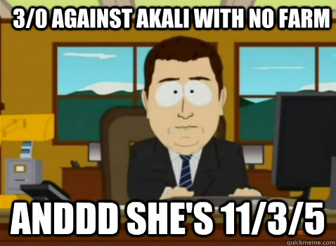 3/0 against akali with no farm anddd she's 11/3/5  South Park Banker