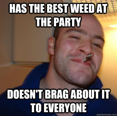 Has the best weed at the party Doesn't brag about it to everyone  GGG plays SC