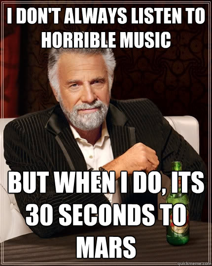 I don't always listen to horrible music But when I do, its 30 seconds to mars   The Most Interesting Man In The World