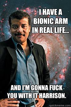 I have a bionic arm in real life... and i'm gonna fuck you with it harrison.  Neil deGrasse Tyson