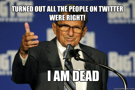 Turned out all the people on twitter were right! I am dead - Turned out all the people on twitter were right! I am dead  Douchebag Paterno