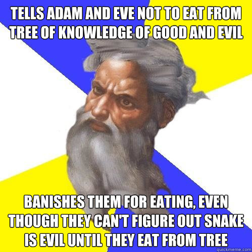 Tells adam and eve not to eat from tree of knowledge of good and evil banishes them for eating, even though they can't figure out snake is evil until they eat from tree  Advice God
