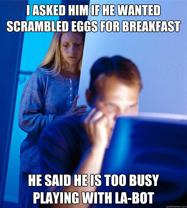 I ASKED HIM IF HE WANTED SCRAMBLED EGGS FOR BREAKFAST HE SAID HE IS TOO BUSY PLAYING WITH LA-BOT - I ASKED HIM IF HE WANTED SCRAMBLED EGGS FOR BREAKFAST HE SAID HE IS TOO BUSY PLAYING WITH LA-BOT  Redditors Wife