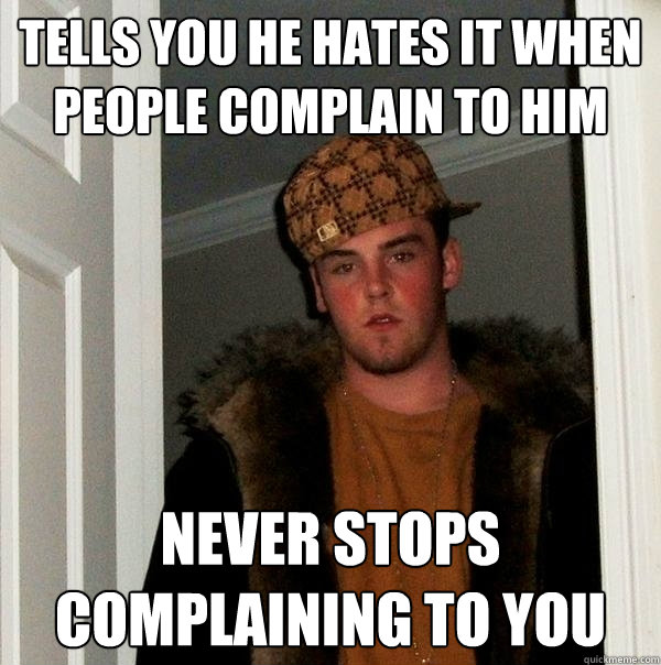 tells you he hates it when people complain to him never stops complaining to you  Scumbag Steve