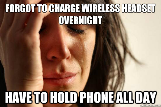 Forgot to charge wireless headset overnight have to hold phone all day  First World Problems