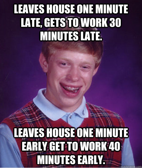 Leaves house one minute late, gets to work 30 minutes late. Leaves house one minute early get to work 40 minutes early. - Leaves house one minute late, gets to work 30 minutes late. Leaves house one minute early get to work 40 minutes early.  Bad Luck Brian