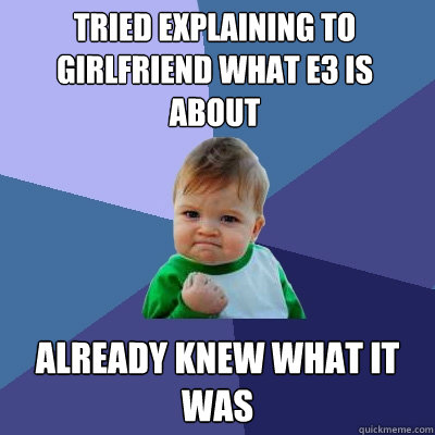 tried Explaining to girlfriend what e3 is about already knew what it was - tried Explaining to girlfriend what e3 is about already knew what it was  Success Kid