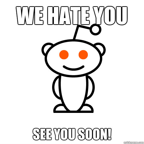 We hate you See you soon! - We hate you See you soon!  Redditor