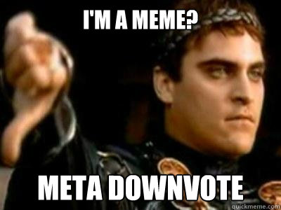 I'M A MEME? Meta downvote  Downvoting Roman