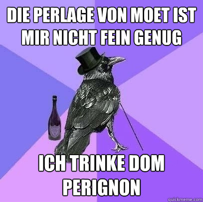 die perlage von moet ist mir nicht fein genug ich trinke dom perignon  Rich Raven