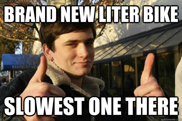 Brand new Liter bike slowest one there  Inflated sense of worth Kid