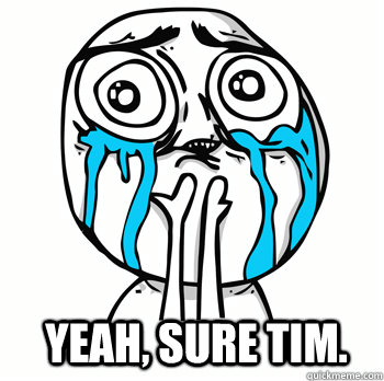 Yeah, sure Tim.  Crying face