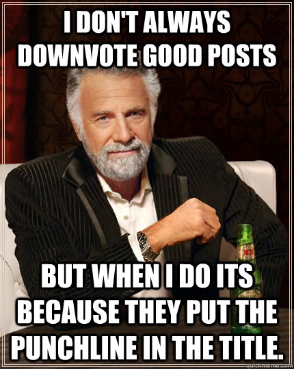 I don't always downvote good posts but when I do its because they put the punchline in the title.  The Most Interesting Man In The World