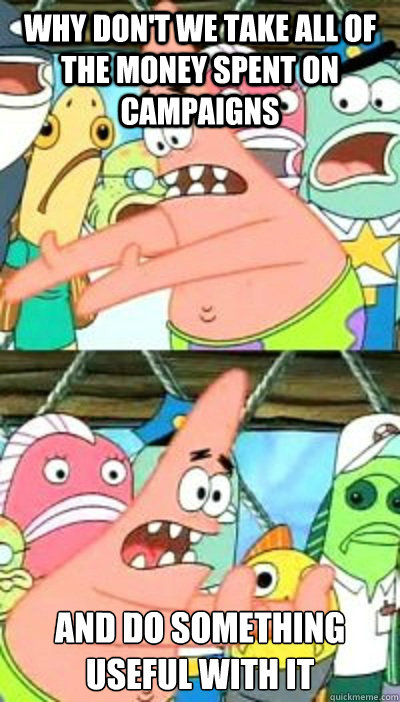 why don't we take all of the money spent on campaigns and do something useful with it  