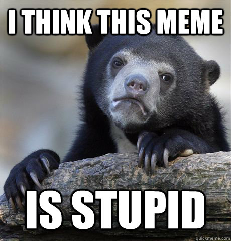 I think this meme is stupid  Confession Bear