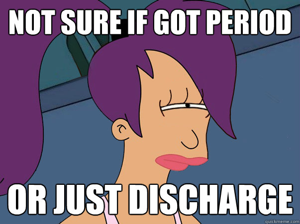 Not sure if got period or just discharge  Leela Futurama