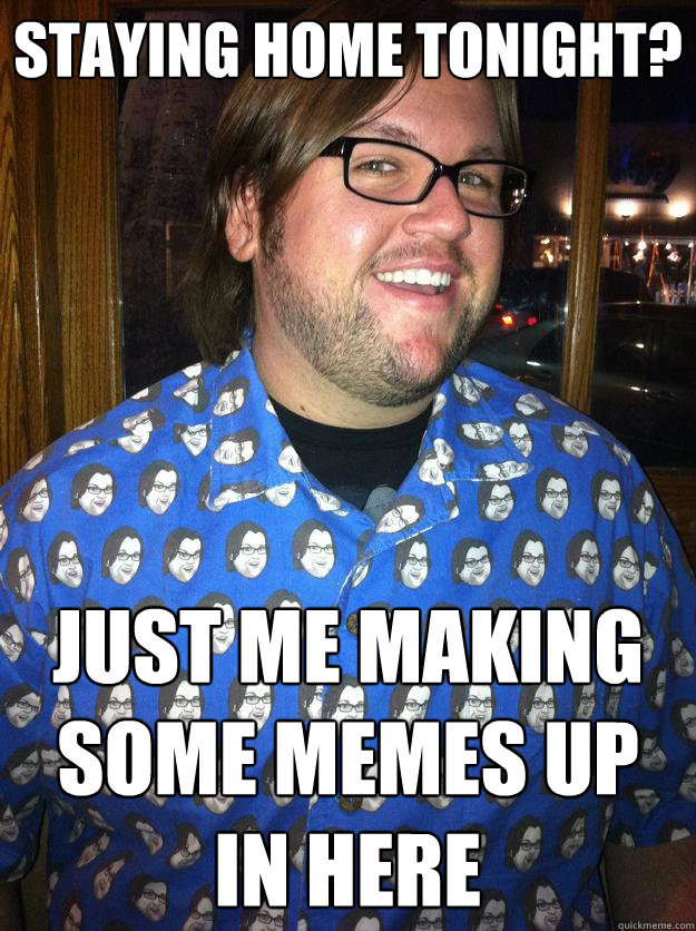 staying home tonight? just me making some memes up in here  Happy Forever Alone