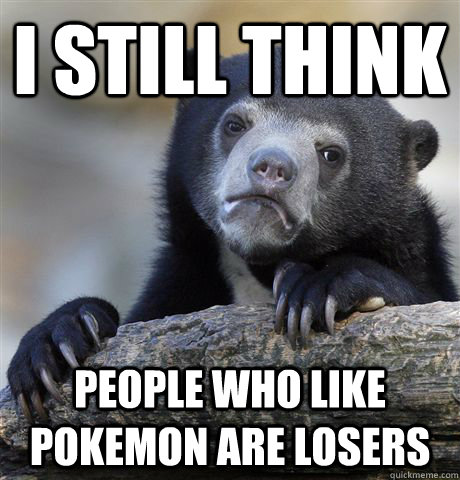 I still think people who like pokemon are losers  Confession Bear