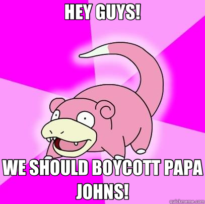 HEY GUYS! WE SHOULD BOYCOTT PAPA JOHNS!  Slowpoke